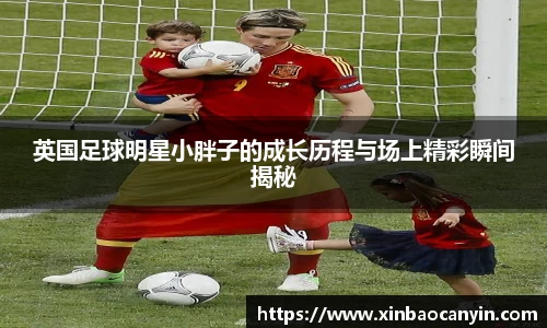 英国足球明星小胖子的成长历程与场上精彩瞬间揭秘