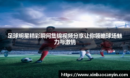 足球明星精彩瞬间集锦视频分享让你领略球场魅力与激情